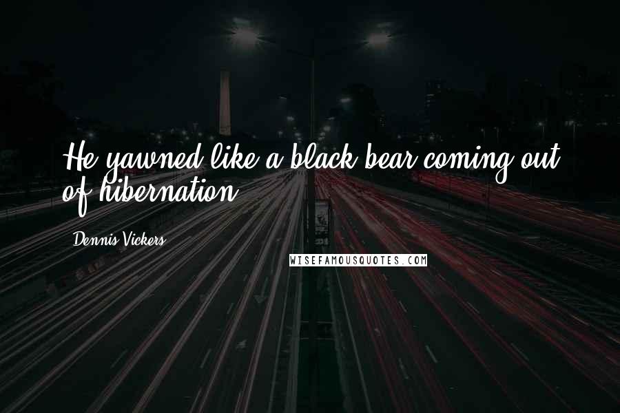 Dennis Vickers Quotes: He yawned like a black bear coming out of hibernation.