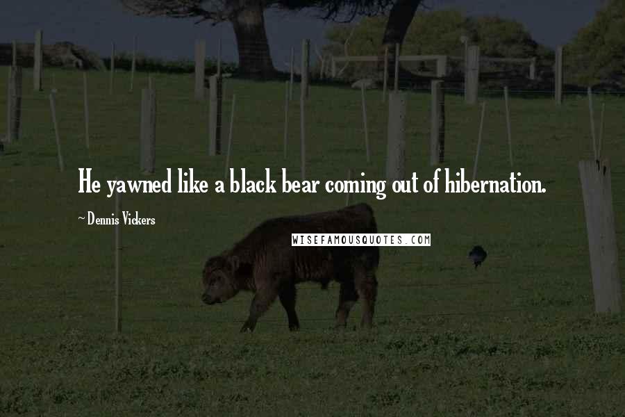 Dennis Vickers Quotes: He yawned like a black bear coming out of hibernation.