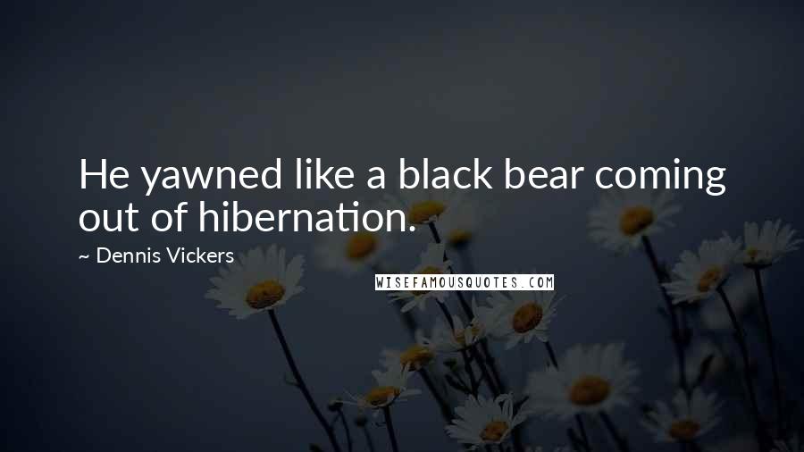 Dennis Vickers Quotes: He yawned like a black bear coming out of hibernation.