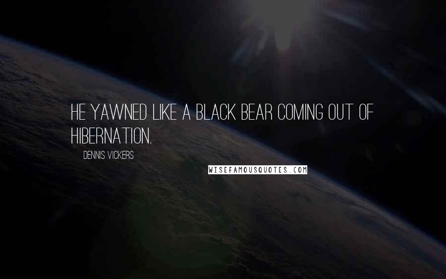 Dennis Vickers Quotes: He yawned like a black bear coming out of hibernation.
