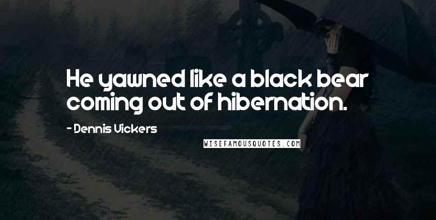 Dennis Vickers Quotes: He yawned like a black bear coming out of hibernation.