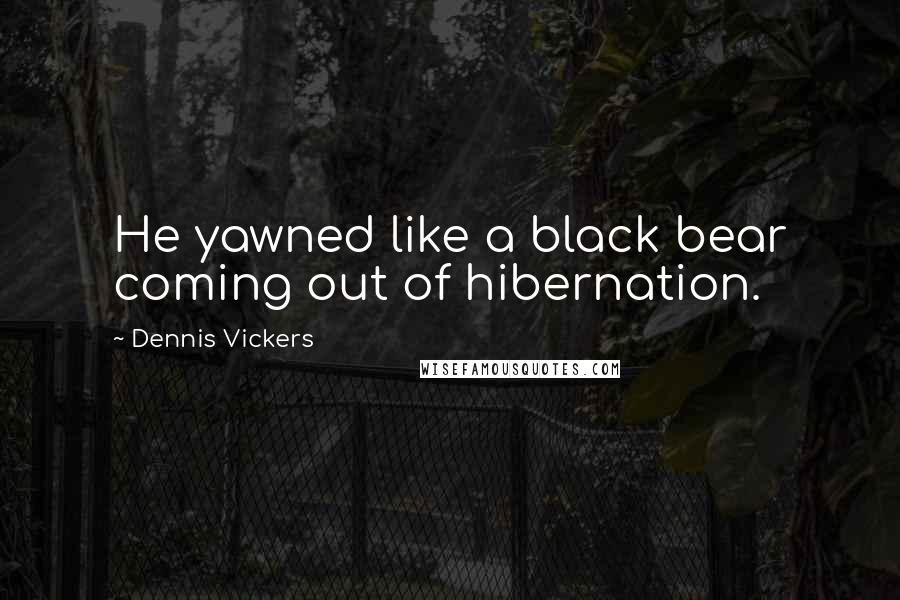 Dennis Vickers Quotes: He yawned like a black bear coming out of hibernation.