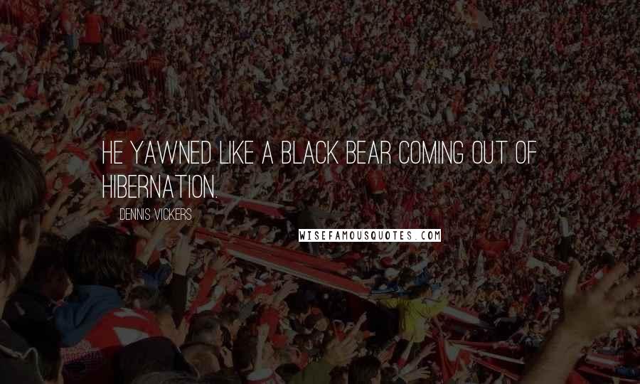 Dennis Vickers Quotes: He yawned like a black bear coming out of hibernation.