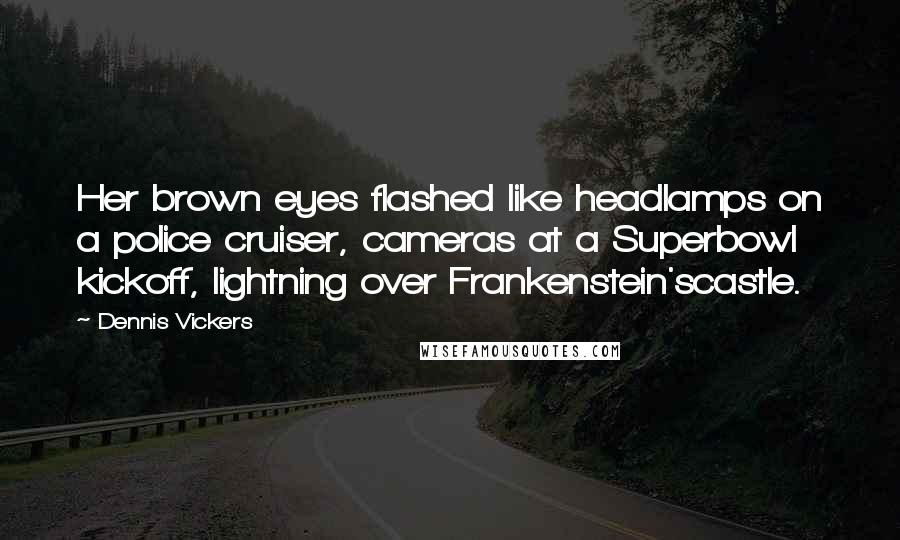 Dennis Vickers Quotes: Her brown eyes flashed like headlamps on a police cruiser, cameras at a Superbowl kickoff, lightning over Frankenstein'scastle.