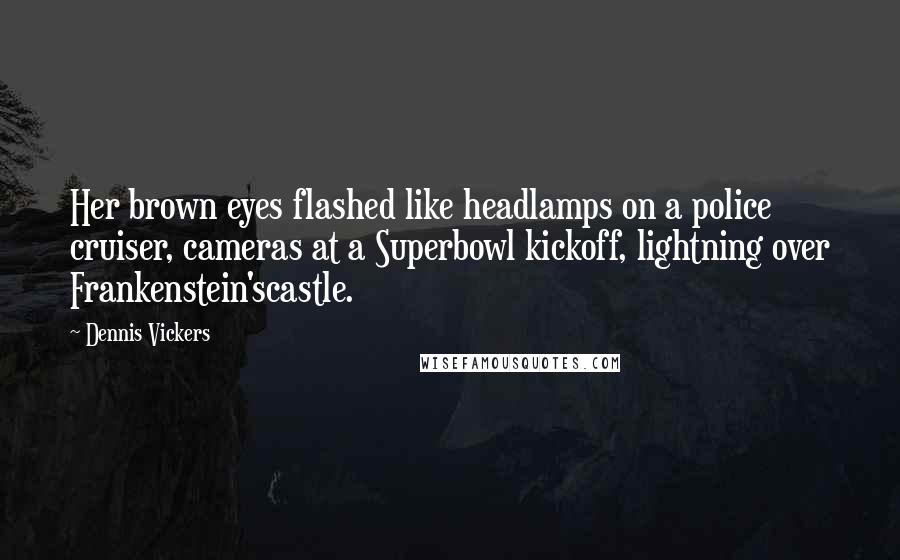 Dennis Vickers Quotes: Her brown eyes flashed like headlamps on a police cruiser, cameras at a Superbowl kickoff, lightning over Frankenstein'scastle.