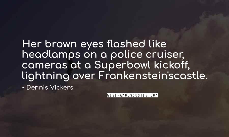 Dennis Vickers Quotes: Her brown eyes flashed like headlamps on a police cruiser, cameras at a Superbowl kickoff, lightning over Frankenstein'scastle.