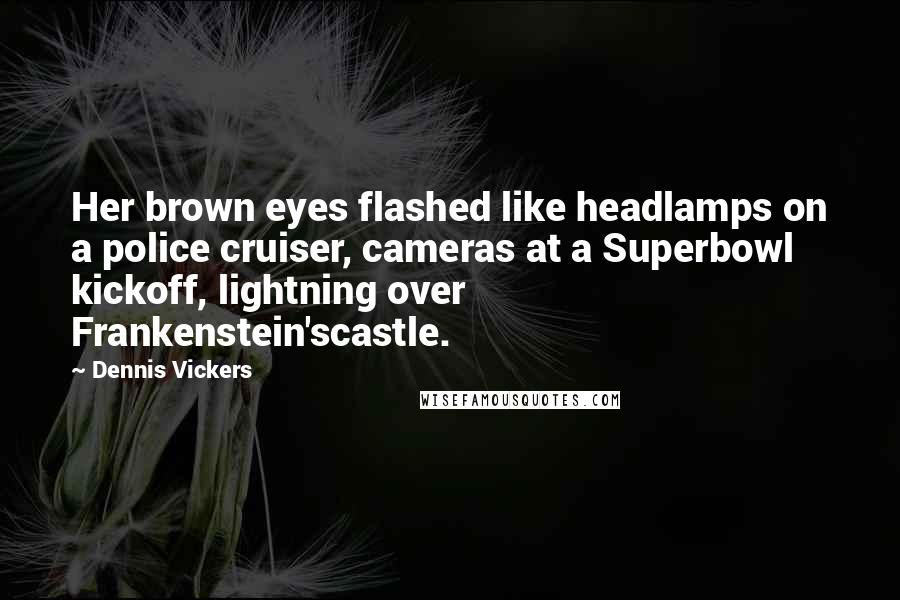 Dennis Vickers Quotes: Her brown eyes flashed like headlamps on a police cruiser, cameras at a Superbowl kickoff, lightning over Frankenstein'scastle.