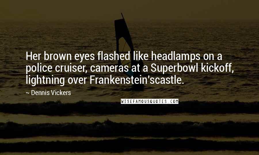 Dennis Vickers Quotes: Her brown eyes flashed like headlamps on a police cruiser, cameras at a Superbowl kickoff, lightning over Frankenstein'scastle.