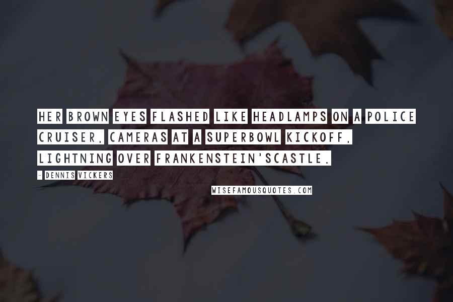 Dennis Vickers Quotes: Her brown eyes flashed like headlamps on a police cruiser, cameras at a Superbowl kickoff, lightning over Frankenstein'scastle.