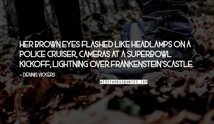 Dennis Vickers Quotes: Her brown eyes flashed like headlamps on a police cruiser, cameras at a Superbowl kickoff, lightning over Frankenstein'scastle.