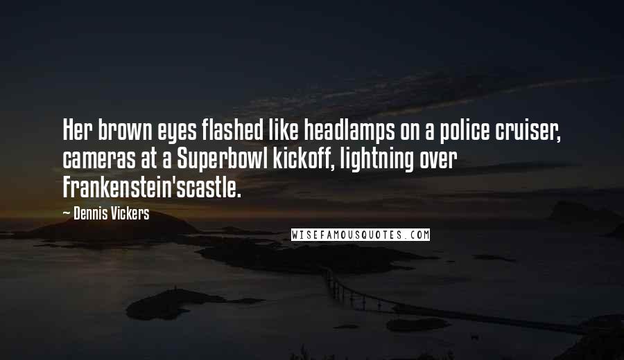 Dennis Vickers Quotes: Her brown eyes flashed like headlamps on a police cruiser, cameras at a Superbowl kickoff, lightning over Frankenstein'scastle.