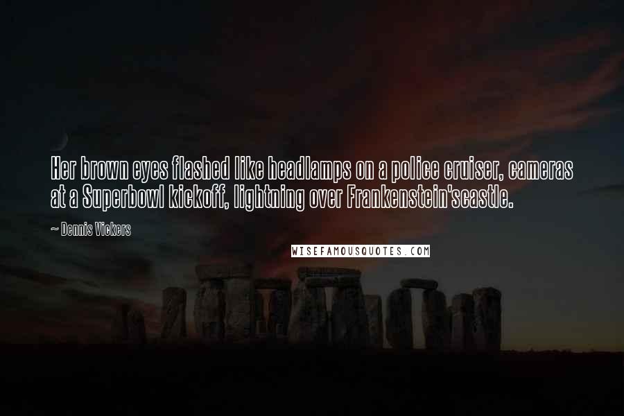 Dennis Vickers Quotes: Her brown eyes flashed like headlamps on a police cruiser, cameras at a Superbowl kickoff, lightning over Frankenstein'scastle.