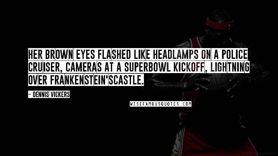 Dennis Vickers Quotes: Her brown eyes flashed like headlamps on a police cruiser, cameras at a Superbowl kickoff, lightning over Frankenstein'scastle.