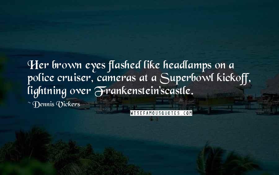 Dennis Vickers Quotes: Her brown eyes flashed like headlamps on a police cruiser, cameras at a Superbowl kickoff, lightning over Frankenstein'scastle.