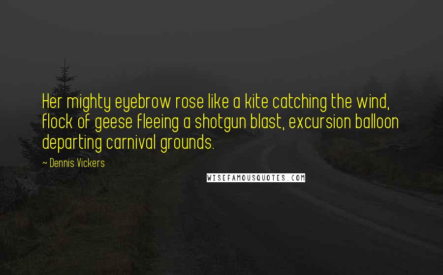 Dennis Vickers Quotes: Her mighty eyebrow rose like a kite catching the wind, flock of geese fleeing a shotgun blast, excursion balloon departing carnival grounds.