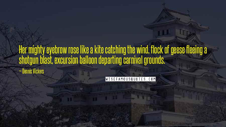 Dennis Vickers Quotes: Her mighty eyebrow rose like a kite catching the wind, flock of geese fleeing a shotgun blast, excursion balloon departing carnival grounds.