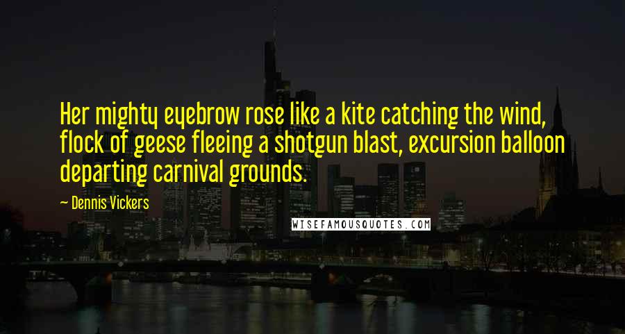 Dennis Vickers Quotes: Her mighty eyebrow rose like a kite catching the wind, flock of geese fleeing a shotgun blast, excursion balloon departing carnival grounds.