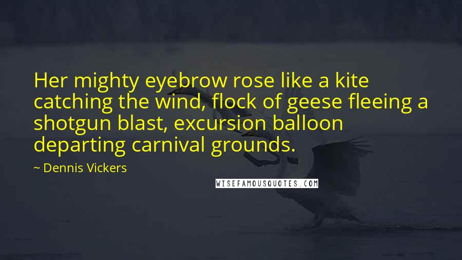 Dennis Vickers Quotes: Her mighty eyebrow rose like a kite catching the wind, flock of geese fleeing a shotgun blast, excursion balloon departing carnival grounds.