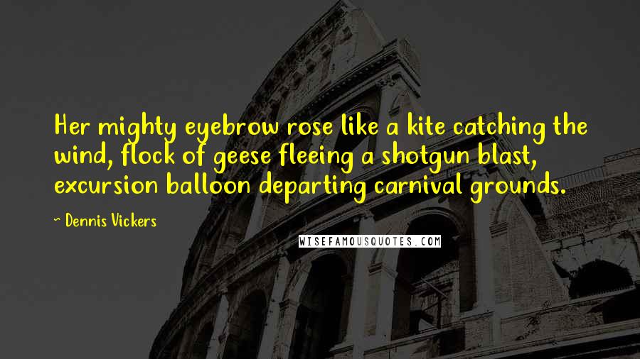 Dennis Vickers Quotes: Her mighty eyebrow rose like a kite catching the wind, flock of geese fleeing a shotgun blast, excursion balloon departing carnival grounds.