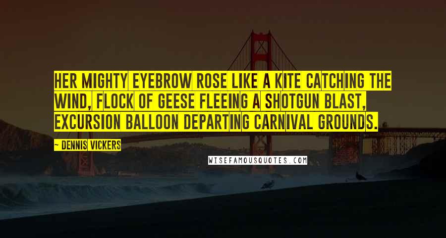 Dennis Vickers Quotes: Her mighty eyebrow rose like a kite catching the wind, flock of geese fleeing a shotgun blast, excursion balloon departing carnival grounds.