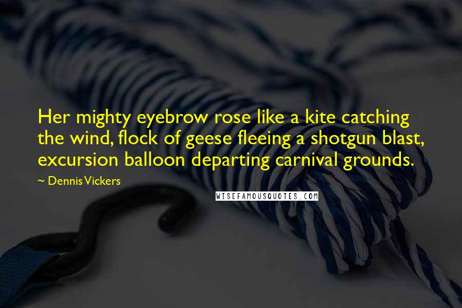 Dennis Vickers Quotes: Her mighty eyebrow rose like a kite catching the wind, flock of geese fleeing a shotgun blast, excursion balloon departing carnival grounds.