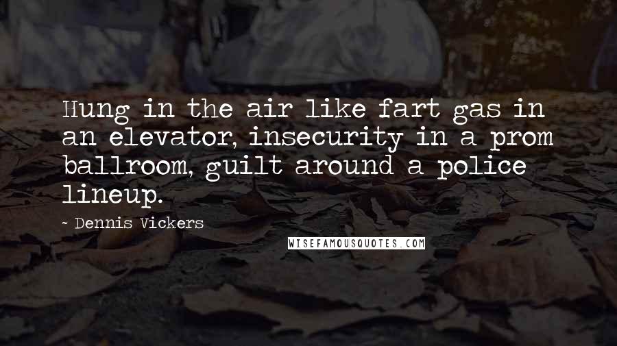 Dennis Vickers Quotes: Hung in the air like fart gas in an elevator, insecurity in a prom ballroom, guilt around a police lineup.