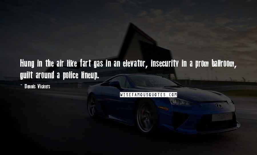 Dennis Vickers Quotes: Hung in the air like fart gas in an elevator, insecurity in a prom ballroom, guilt around a police lineup.