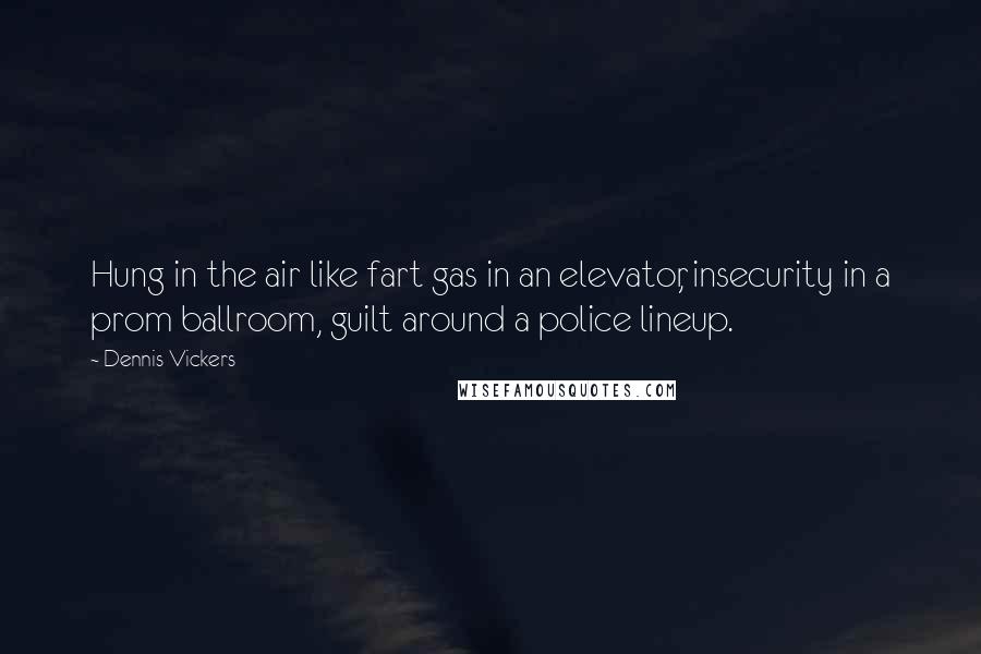 Dennis Vickers Quotes: Hung in the air like fart gas in an elevator, insecurity in a prom ballroom, guilt around a police lineup.