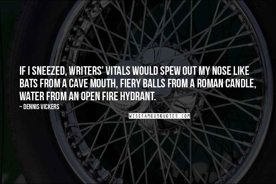 Dennis Vickers Quotes: If I sneezed, writers' vitals would spew out my nose like bats from a cave mouth, fiery balls from a roman candle, water from an open fire hydrant.