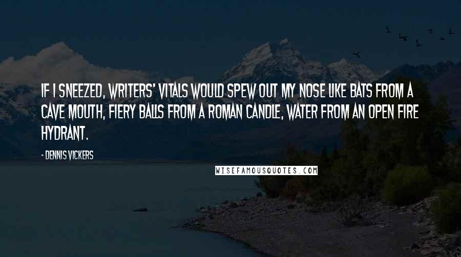 Dennis Vickers Quotes: If I sneezed, writers' vitals would spew out my nose like bats from a cave mouth, fiery balls from a roman candle, water from an open fire hydrant.