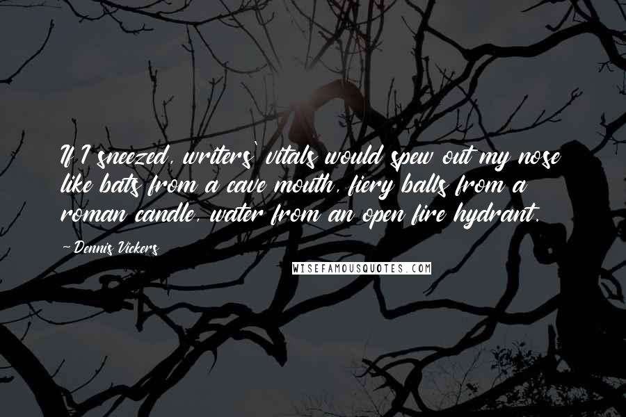 Dennis Vickers Quotes: If I sneezed, writers' vitals would spew out my nose like bats from a cave mouth, fiery balls from a roman candle, water from an open fire hydrant.