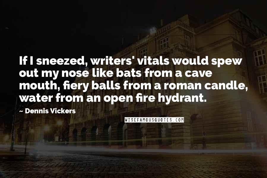Dennis Vickers Quotes: If I sneezed, writers' vitals would spew out my nose like bats from a cave mouth, fiery balls from a roman candle, water from an open fire hydrant.