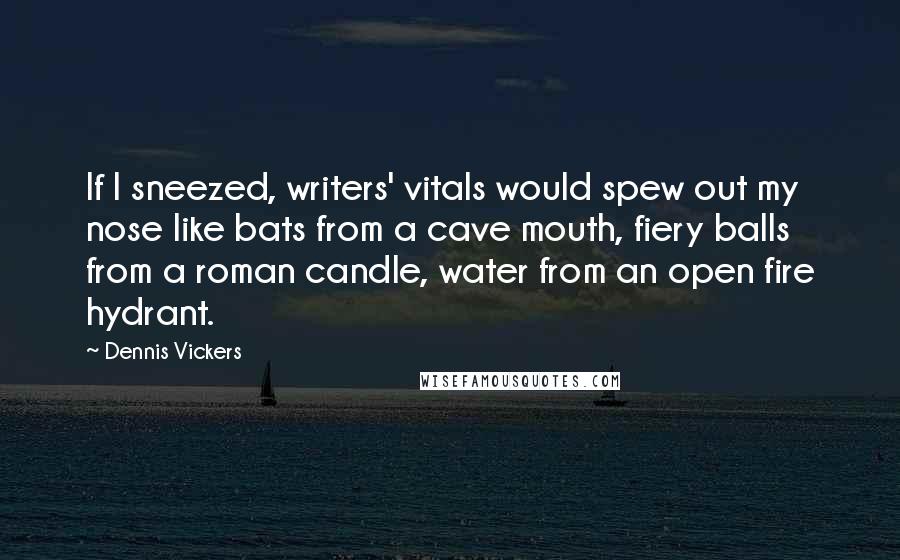 Dennis Vickers Quotes: If I sneezed, writers' vitals would spew out my nose like bats from a cave mouth, fiery balls from a roman candle, water from an open fire hydrant.