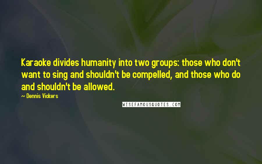 Dennis Vickers Quotes: Karaoke divides humanity into two groups: those who don't want to sing and shouldn't be compelled, and those who do and shouldn't be allowed.