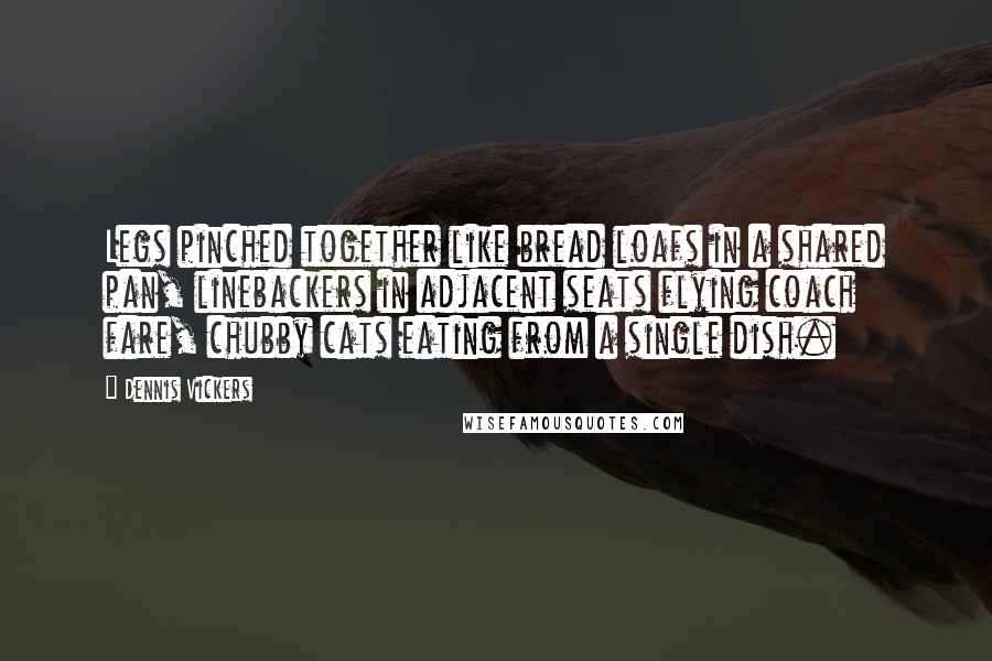 Dennis Vickers Quotes: Legs pinched together like bread loafs in a shared pan, linebackers in adjacent seats flying coach fare, chubby cats eating from a single dish.