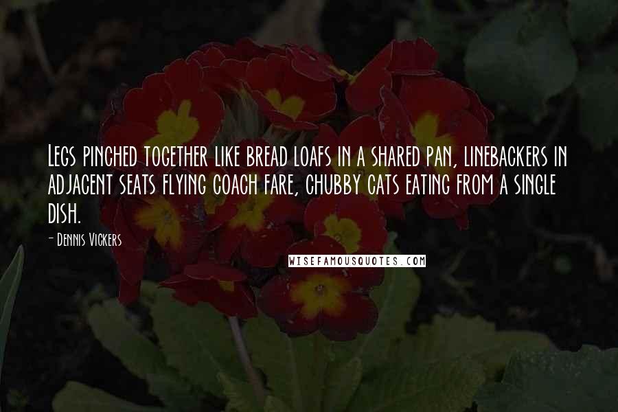 Dennis Vickers Quotes: Legs pinched together like bread loafs in a shared pan, linebackers in adjacent seats flying coach fare, chubby cats eating from a single dish.