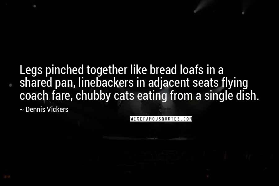 Dennis Vickers Quotes: Legs pinched together like bread loafs in a shared pan, linebackers in adjacent seats flying coach fare, chubby cats eating from a single dish.