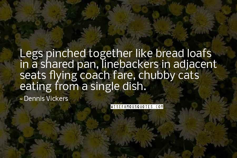 Dennis Vickers Quotes: Legs pinched together like bread loafs in a shared pan, linebackers in adjacent seats flying coach fare, chubby cats eating from a single dish.