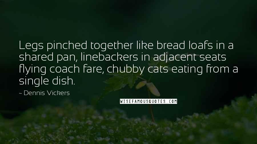 Dennis Vickers Quotes: Legs pinched together like bread loafs in a shared pan, linebackers in adjacent seats flying coach fare, chubby cats eating from a single dish.