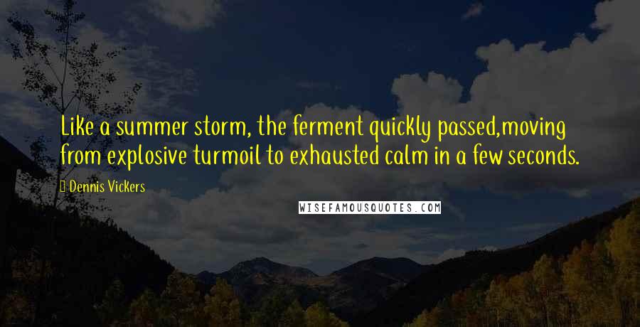 Dennis Vickers Quotes: Like a summer storm, the ferment quickly passed,moving from explosive turmoil to exhausted calm in a few seconds.