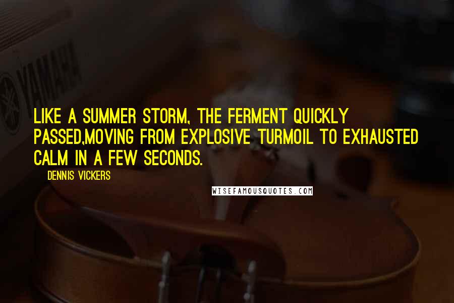 Dennis Vickers Quotes: Like a summer storm, the ferment quickly passed,moving from explosive turmoil to exhausted calm in a few seconds.