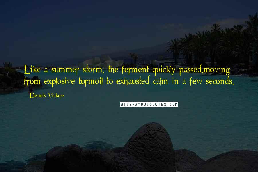 Dennis Vickers Quotes: Like a summer storm, the ferment quickly passed,moving from explosive turmoil to exhausted calm in a few seconds.