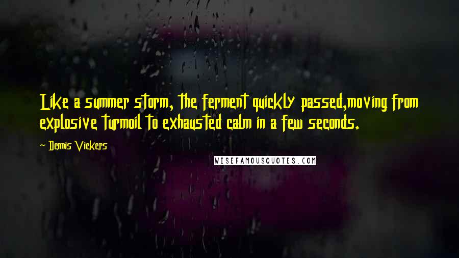 Dennis Vickers Quotes: Like a summer storm, the ferment quickly passed,moving from explosive turmoil to exhausted calm in a few seconds.