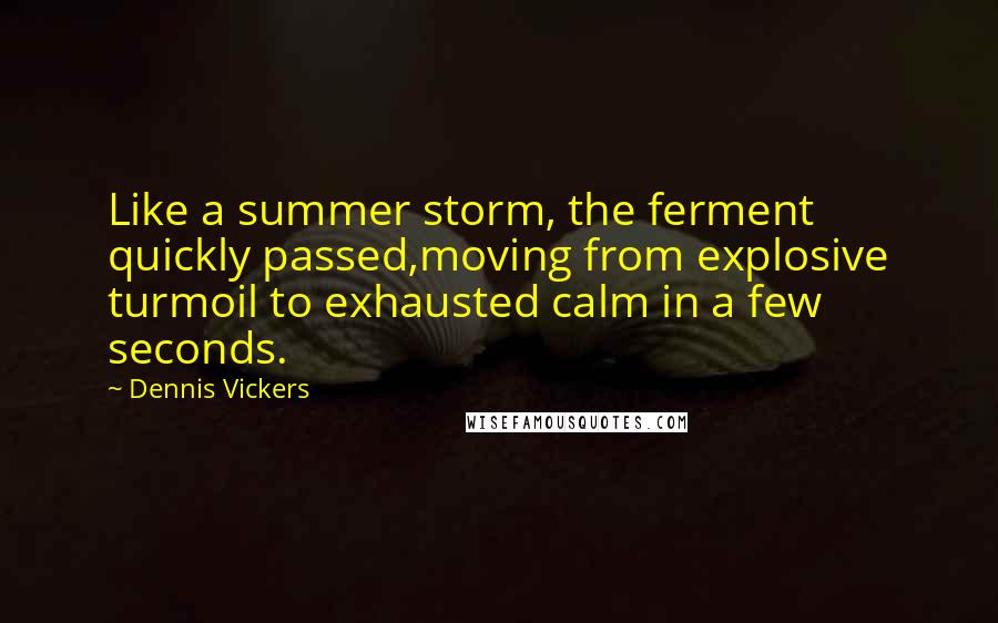 Dennis Vickers Quotes: Like a summer storm, the ferment quickly passed,moving from explosive turmoil to exhausted calm in a few seconds.