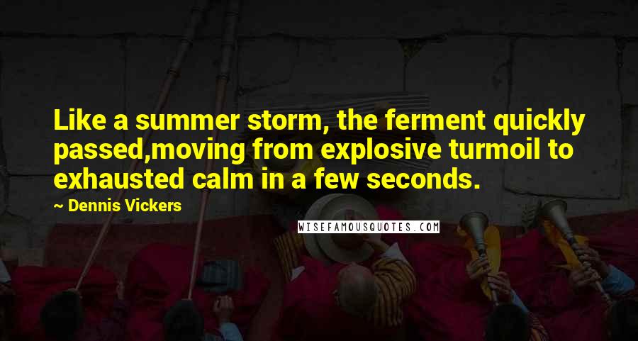 Dennis Vickers Quotes: Like a summer storm, the ferment quickly passed,moving from explosive turmoil to exhausted calm in a few seconds.