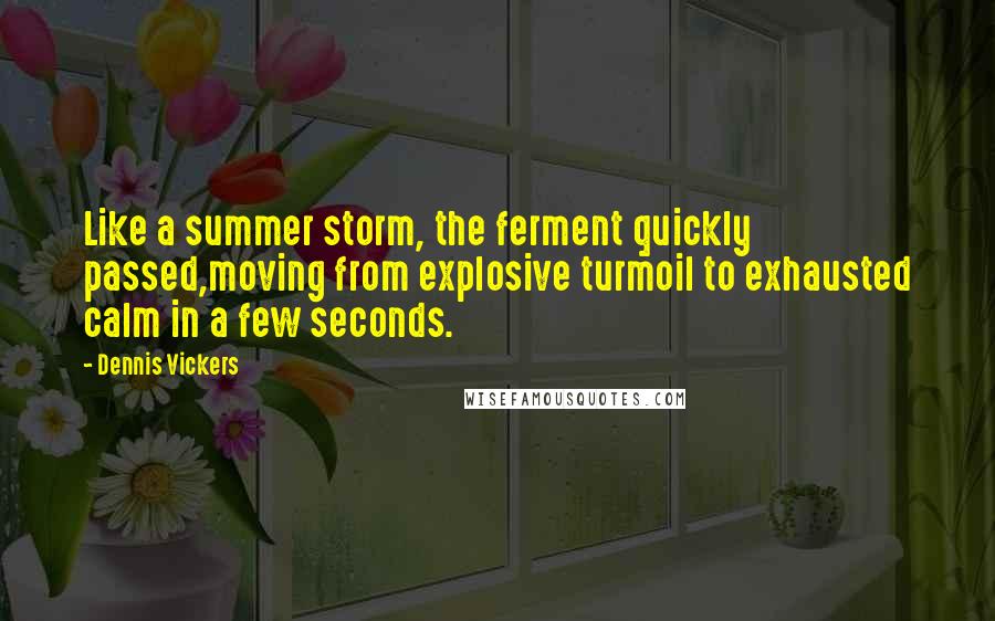 Dennis Vickers Quotes: Like a summer storm, the ferment quickly passed,moving from explosive turmoil to exhausted calm in a few seconds.