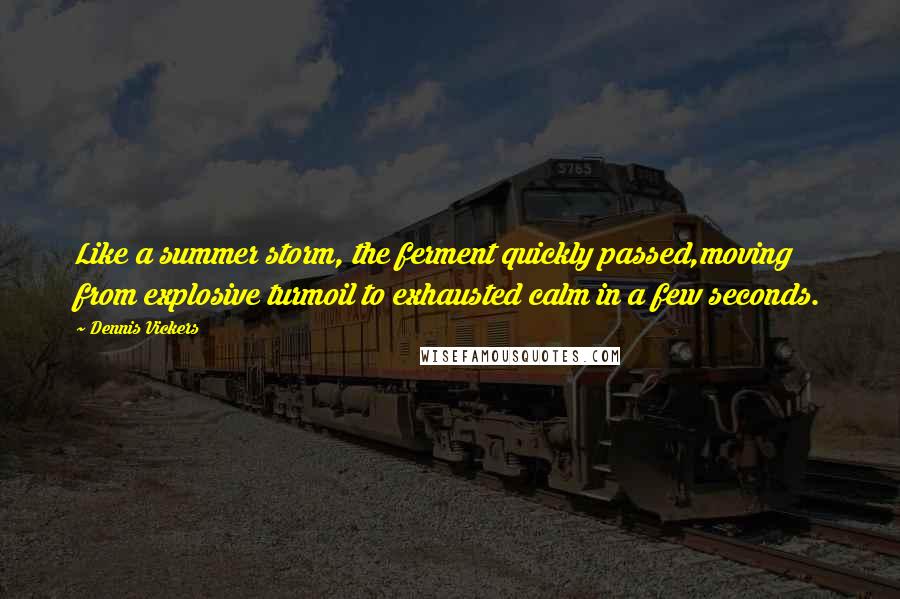 Dennis Vickers Quotes: Like a summer storm, the ferment quickly passed,moving from explosive turmoil to exhausted calm in a few seconds.