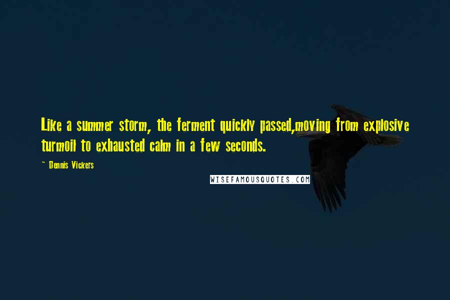 Dennis Vickers Quotes: Like a summer storm, the ferment quickly passed,moving from explosive turmoil to exhausted calm in a few seconds.