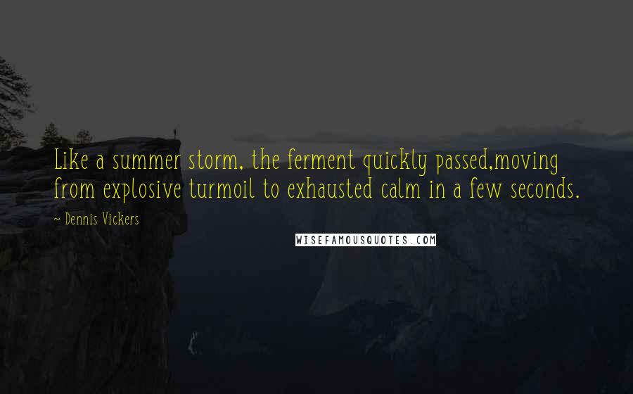 Dennis Vickers Quotes: Like a summer storm, the ferment quickly passed,moving from explosive turmoil to exhausted calm in a few seconds.