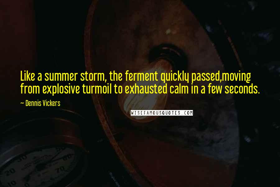 Dennis Vickers Quotes: Like a summer storm, the ferment quickly passed,moving from explosive turmoil to exhausted calm in a few seconds.